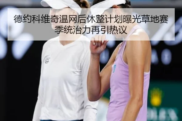 德约科维奇温网后休整计划曝光草地赛季统治力再引热议
