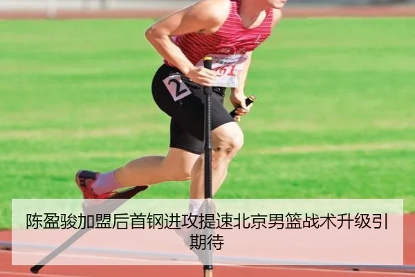 陈盈骏加盟后首钢进攻提速北京男篮战术升级引期待